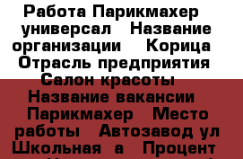 Работа Парикмахер - универсал › Название организации ­ “Корица“ › Отрасль предприятия ­ Салон красоты  › Название вакансии ­ Парикмахер › Место работы ­ Автозавод ул.Школьная 5а › Процент ­ 50 - Нижегородская обл., Павловский р-н Работа » Вакансии   . Нижегородская обл.